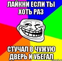 лайкни если ты хоть раз стучал в чужую дверь и убегал