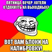 пятница, вечер. хотели отдохнуть на выходных? вот вам блоки на калибровку!