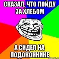 сказал, что пойду за хлебом а сидел на подоконнике