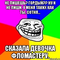 не пишешь? гордый?? ну и не пиши, у меня таких как ты, сотня... сказала девочка фломастеру.