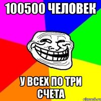 100500 человек у всех по три счета