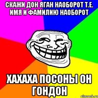 скажи дон яган наоборот т.е. имя и фамилию наоборот хахаха посоны он гондон