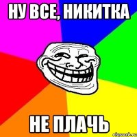 ну все, никитка не плачь