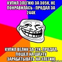 купил элегию за 305k, не понравилась - продал за 244k купил велик за 12k, продал, пошел на шахту зарабатывать на элегию