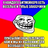 у каждого битмейкера есть веселые и тупые заказчики присылай свои переписки нам и мы их выложим для всеобщего троллинга