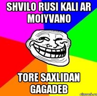 shvilo rusi kali ar moiyvano tore saxlidan gagadeb