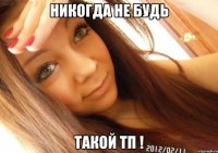 никогда не будь такой тп !