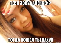 тебя зовут алексей? тогда пошел ты нахуй