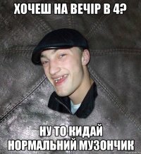 хочеш на вечір в 4? ну то кидай нормальний музончик