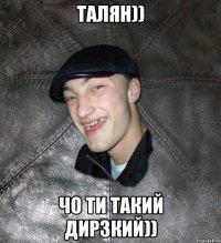 талян)) чо ти такий дирзкий))