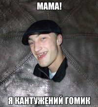 мама! я кантужений гомик