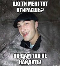 шо ти мені тут втираешь? як дам так не найдуть!