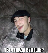  ты откуда будешь?