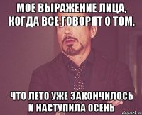 мое выражение лица, когда все говорят о том, что лето уже закончилось и наступила осень