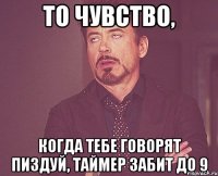 то чувство, когда тебе говорят пиздуй, таймер забит до 9