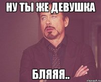 ну ты же девушка бляяя..