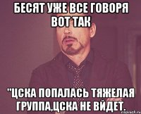 бесят уже все говоря вот так "цска попалась тяжелая группа,цска не вйдет.