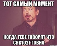 тот самый момент когда тебе говорят что сhk102f говно