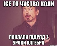 ісе то чуство коли поклали підряд 2 уроки алгебри