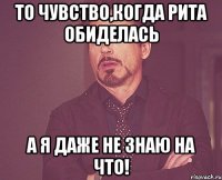 то чувство,когда рита обиделась а я даже не знаю на что!