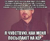 этот момент, когда созатель мема пишет что то умное, логичное и правильное, на острую тему, что касается каждого и у всех было, но пишет об этом так длинно и занудно, что хочется послать его на хер и не тратить время на чтение его сочинений. я чувствую, как меня посылают на хер.