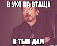 в ухо на втащу в тык дам