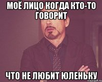 моё лицо когда кто-то говорит что не любит юленьку