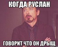 когда руслан говорит что он дрыщ