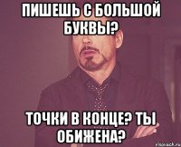 пишешь с большой буквы? точки в конце? ты обижена?