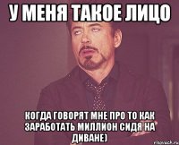 у меня такое лицо когда говорят мне про то как заработать миллион сидя на диване)