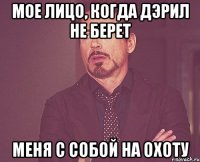 мое лицо, когда дэрил не берет меня с собой на охоту