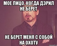 мое лицо, когда дэрил не берет не берет меня с собой на охоту