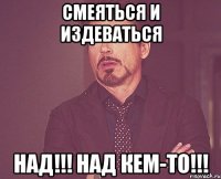 смеяться и издеваться над!!! над кем-то!!!