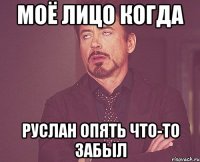 моё лицо когда руслан опять что-то забыл