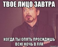 твое лицо завтра когда ты опять просидишь всю ночь в fifa