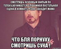 смотришь ахуенный фильм по телеку,начинается случайная постельная сцена,в комнату резко заходит мама что бля порнуху смотришь сука !