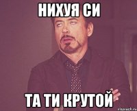 нихуя си та ти крутой