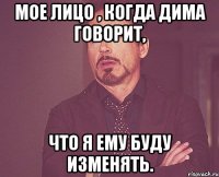 мое лицо , когда дима говорит, что я ему буду изменять.