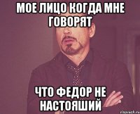 мое лицо когда мне говорят что федор не настояший