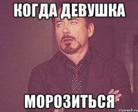 когда девушка морозиться