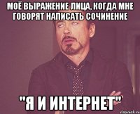 моё выражение лица, когда мне говорят написать сочинение "я и интернет"