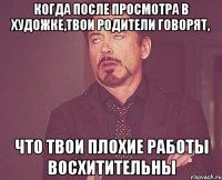 когда после просмотра в художке,твои родители говорят, что твои плохие работы восхитительны