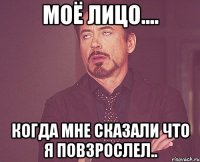 моё лицо.... когда мне сказали что я повзрослел..