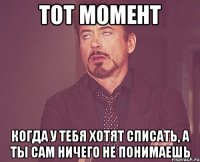 тот момент когда у тебя хотят списать, а ты сам ничего не понимаешь