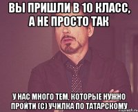 вы пришли в 10 класс, а не просто так у нас много тем, которые нужно пройти (с) училка по татарскому