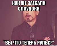 как же заебали слоупоки "вы что теперь рулы?"