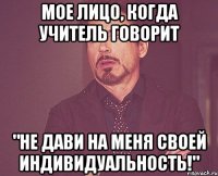 мое лицо, когда учитель говорит "не дави на меня своей индивидуальность!"