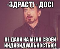 -здраст! - дос! не дави на меня своей индивидуальностью!