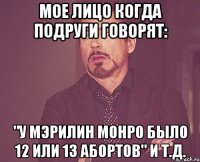 мое лицо когда подруги говорят: "у мэрилин монро было 12 или 13 абортов" и т.д.