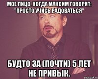 мое лицо, когда максим говорит: "просто учись радоваться" будто за (почти) 5 лет не привык.